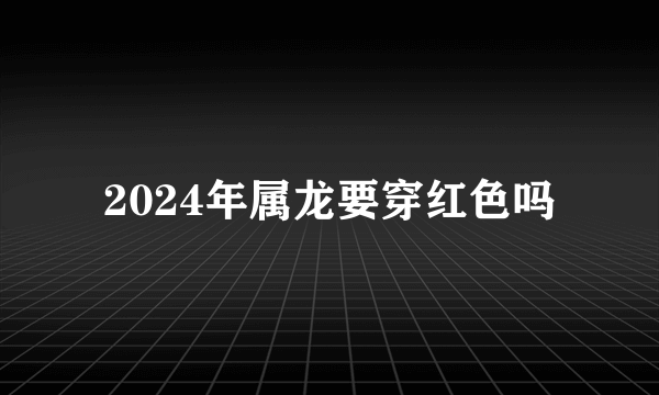 2024年属龙要穿红色吗