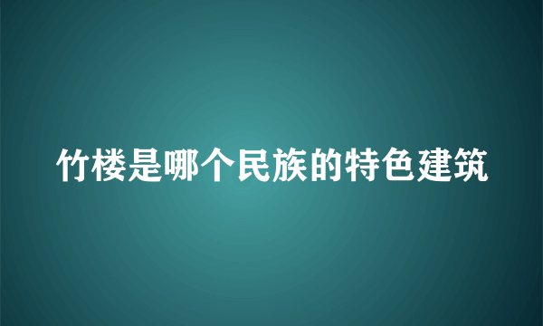 竹楼是哪个民族的特色建筑