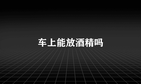 车上能放酒精吗