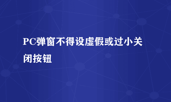 PC弹窗不得设虚假或过小关闭按钮