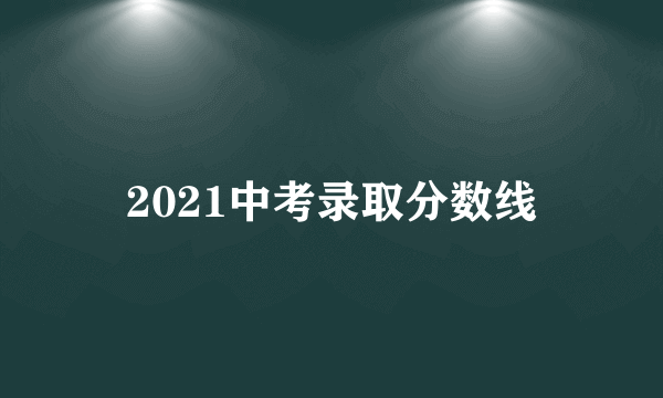 2021中考录取分数线