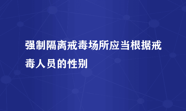 强制隔离戒毒场所应当根据戒毒人员的性别