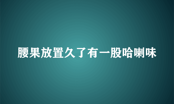 腰果放置久了有一股哈喇味