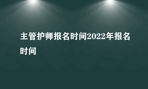 主管护师报名时间2022年报名时间