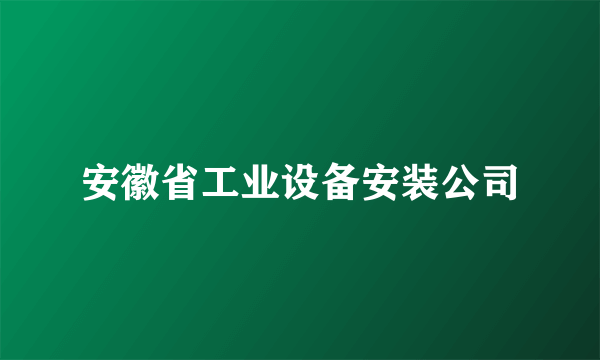 安徽省工业设备安装公司