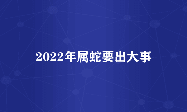 2022年属蛇要出大事