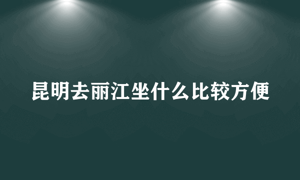 昆明去丽江坐什么比较方便