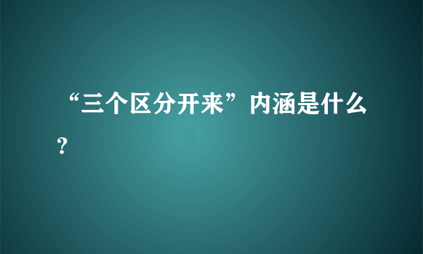 “三个区分开来”内涵是什么?