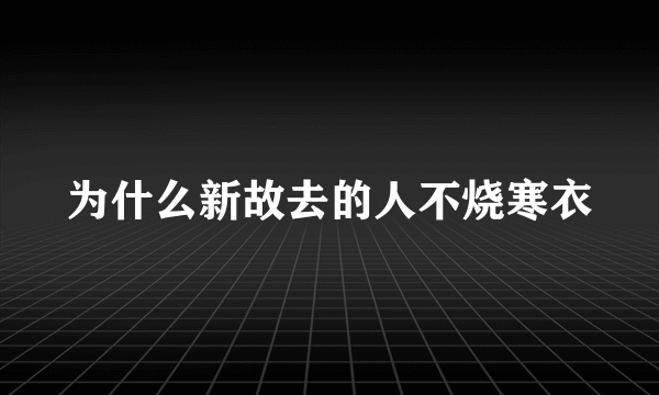 为什么新故去的人不烧寒衣