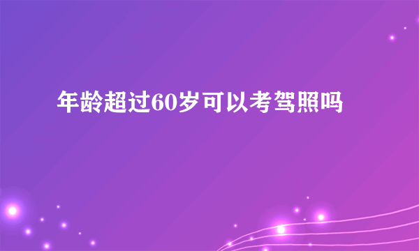 年龄超过60岁可以考驾照吗