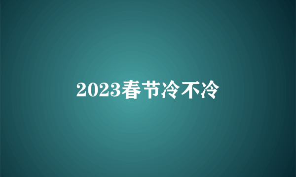 2023春节冷不冷