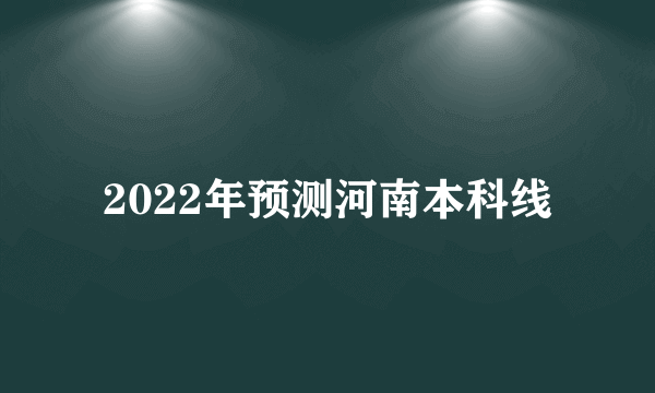 2022年预测河南本科线