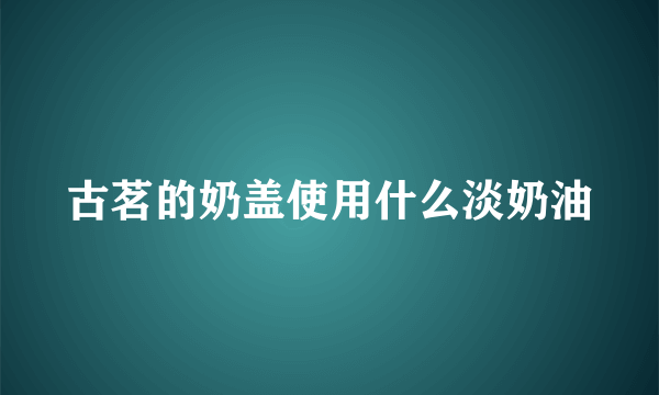 古茗的奶盖使用什么淡奶油