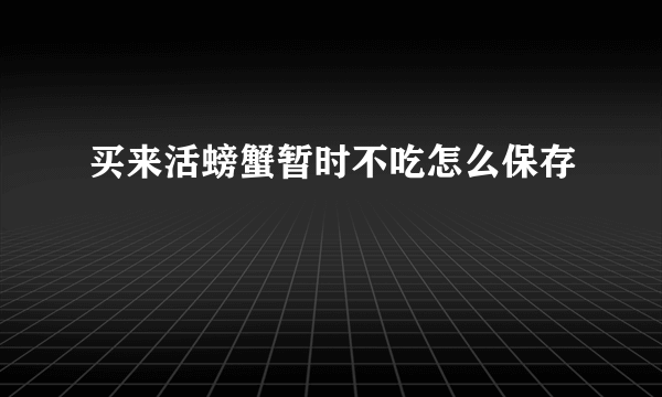 买来活螃蟹暂时不吃怎么保存