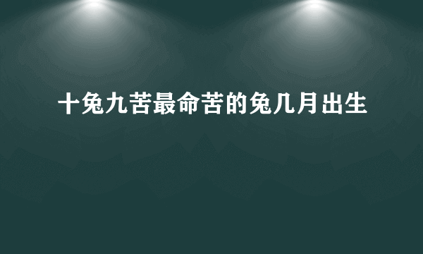 十兔九苦最命苦的兔几月出生