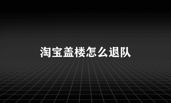 淘宝盖楼怎么退队