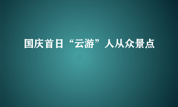 国庆首日“云游”人从众景点