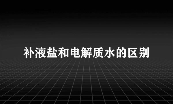 补液盐和电解质水的区别