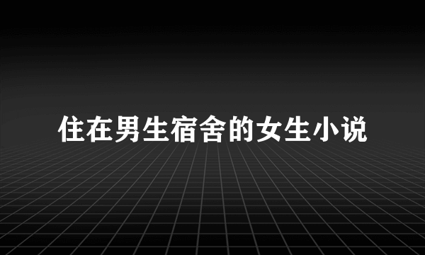 住在男生宿舍的女生小说