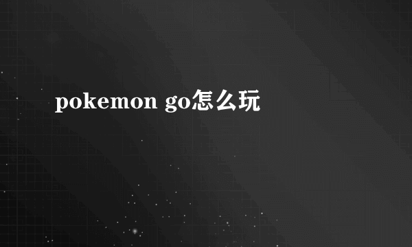 pokemon go怎么玩