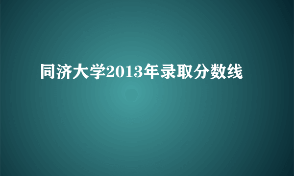 同济大学2013年录取分数线