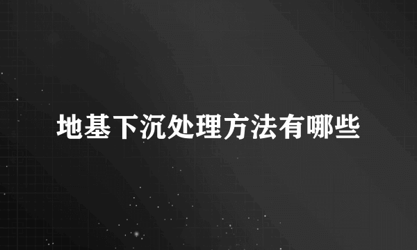 地基下沉处理方法有哪些