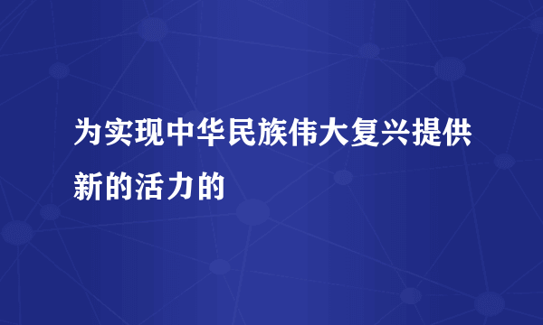 为实现中华民族伟大复兴提供新的活力的