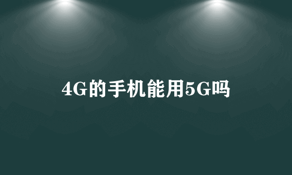 4G的手机能用5G吗