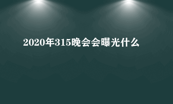 2020年315晚会会曝光什么