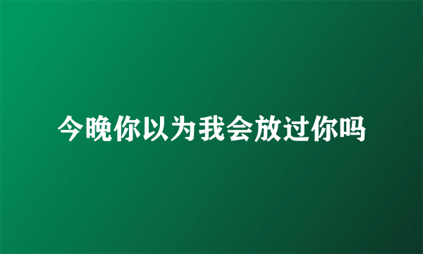 今晚你以为我会放过你吗