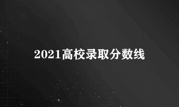 2021高校录取分数线