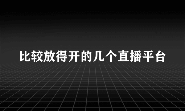 比较放得开的几个直播平台