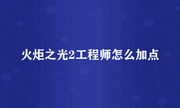 火炬之光2工程师怎么加点