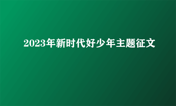 2023年新时代好少年主题征文