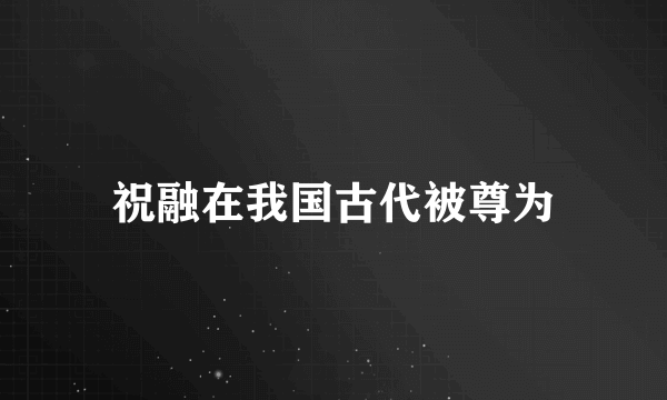 祝融在我国古代被尊为