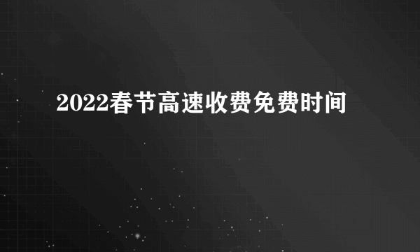 2022春节高速收费免费时间