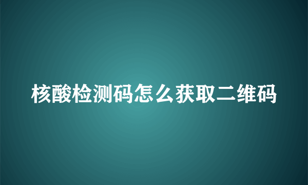 核酸检测码怎么获取二维码