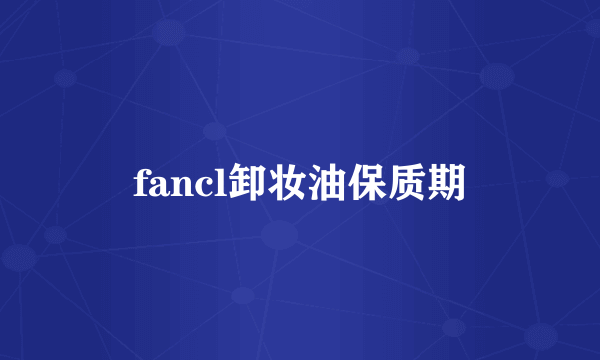 fancl卸妆油保质期