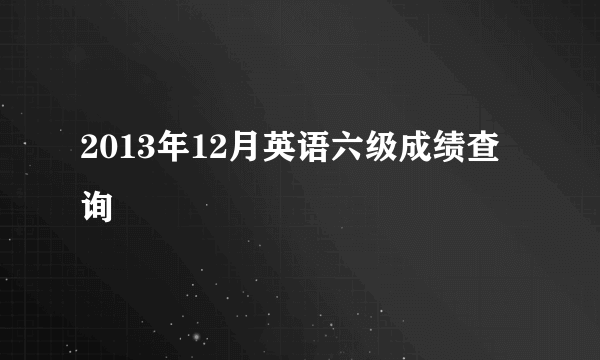 2013年12月英语六级成绩查询