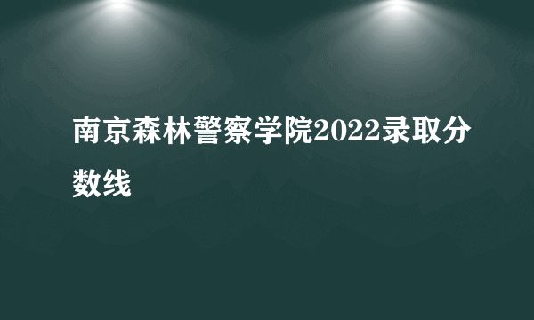 南京森林警察学院2022录取分数线