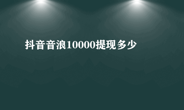 抖音音浪10000提现多少