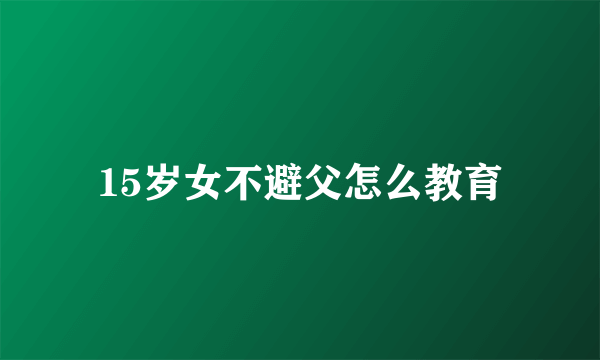 15岁女不避父怎么教育