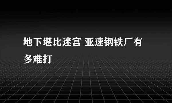 地下堪比迷宫 亚速钢铁厂有多难打