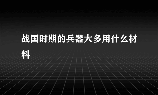 战国时期的兵器大多用什么材料