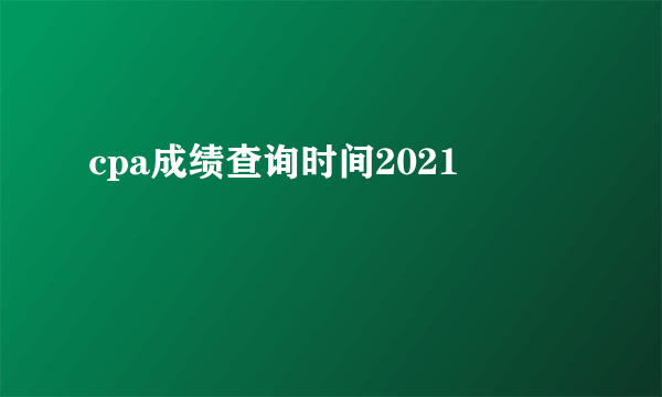 cpa成绩查询时间2021