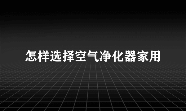 怎样选择空气净化器家用