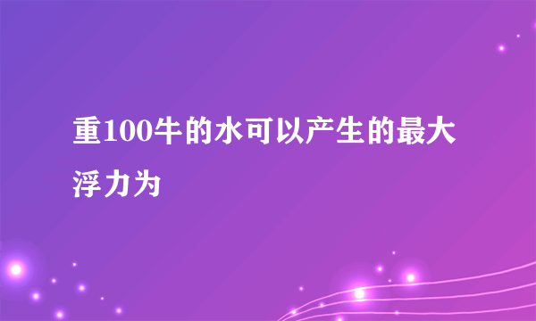 重100牛的水可以产生的最大浮力为