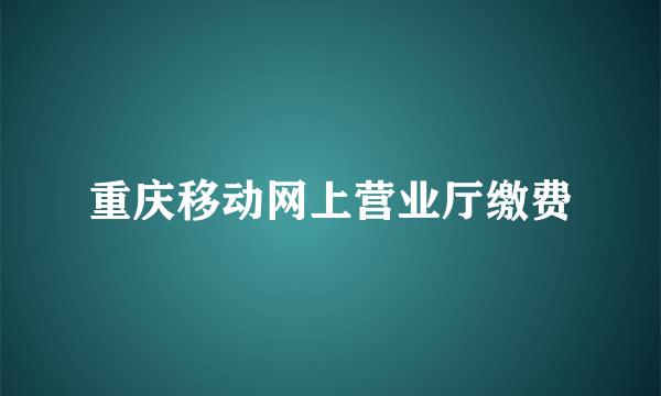 重庆移动网上营业厅缴费