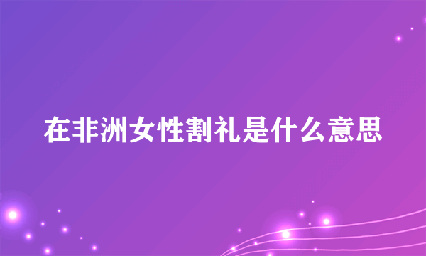 在非洲女性割礼是什么意思