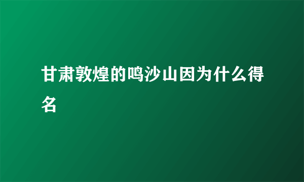 甘肃敦煌的鸣沙山因为什么得名